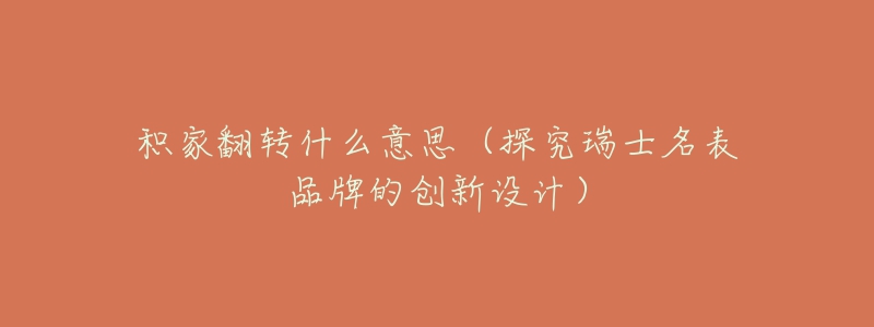 积家翻转什么意思(探究瑞士名表品牌的创新设计)-名表号 积家翻转什么意思(探究瑞士名表品牌的创新设计)