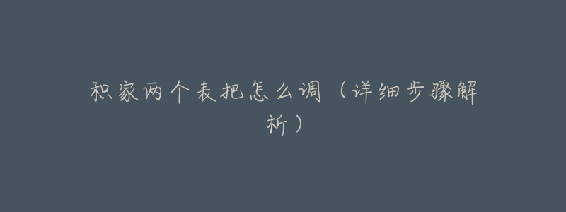 积家两个表把怎么调(详细步骤解析)-名表号 积家两个表把怎么调(详细步骤解析)