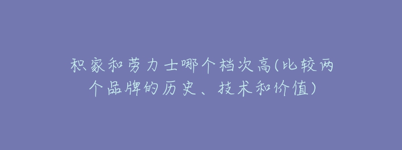 积家和劳力士哪个档次高(比较两个品牌的历史、技术和价值)-名表号 积家和劳力士哪个档次高(比较两个品牌的历史、技术和价值)