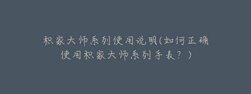 积家大师系列使用说明(如何正确使用积家大师系列手表?)-名表号 积家大师系列使用说明(如何正确使用积家大师系列手表?)