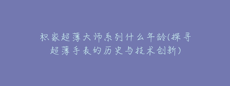 积家超薄大师系列什么年龄(探寻超薄手表的历史与技术创新)-名表号 积家超薄大师系列什么年龄(探寻超薄手表的历史与技术创新)