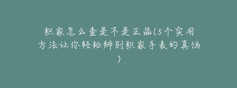 积家怎么查是不是正品(5个实用方法让你轻松辨别积家手表的真伪)