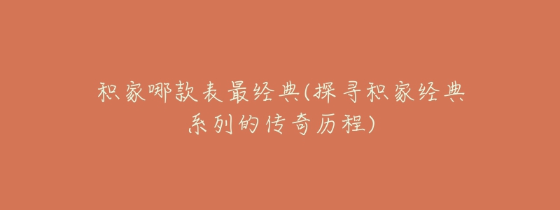 积家哪款表最经典(探寻积家经典系列的传奇历程)