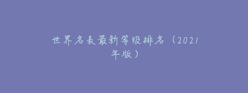 世界名表最新等级排名（2021年版）