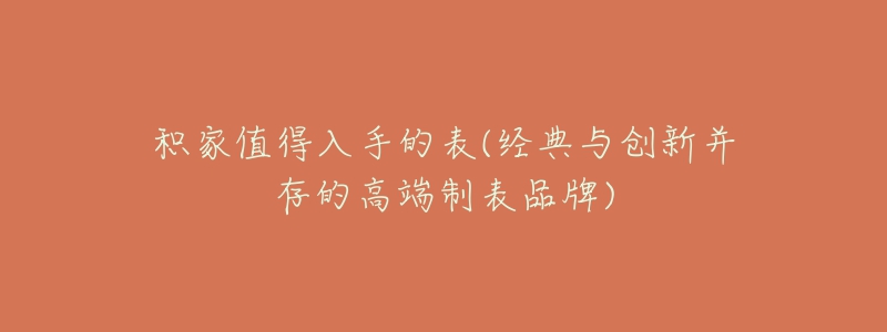 积家值得入手的表(经典与创新并存的高端制表品牌)-名表号 积家值得入手的表(经典与创新并存的高端制表品牌)