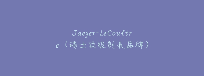 Jaeger-LeCoultre（瑞士顶级制表品牌）