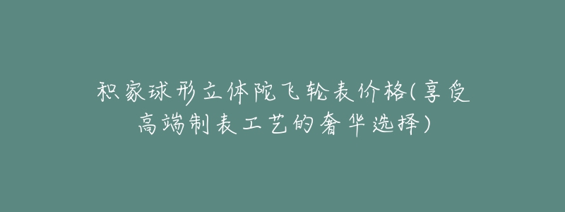 积家球形立体陀飞轮表价格(享受高端制表工艺的奢华选择)-名表号 积家球形立体陀飞轮表价格(享受高端制表工艺的奢华选择)