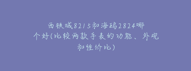西铁城8215和海鸥2824哪个好(比较两款手表的功能、外观和性价比)-名表号 西铁城8215和海鸥2824哪个好(比较两款手表的功能、外观和性价比)