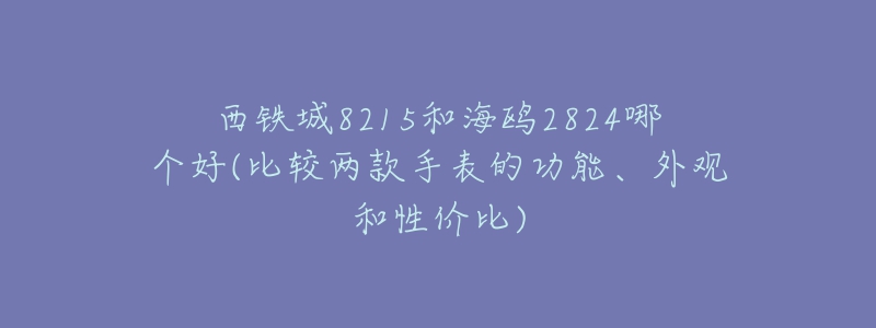 西铁城8215和海鸥2824哪个好(比较两款手表的功能、外观和性价比)