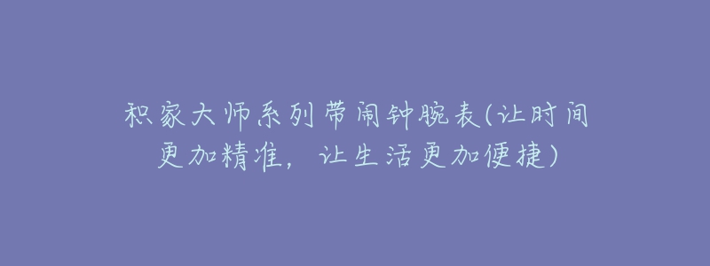 积家大师系列带闹钟腕表(让时间更加精准，让生活更加便捷)