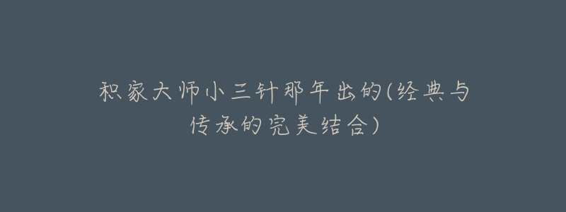 积家大师小三针那年出的(经典与传承的完美结合)