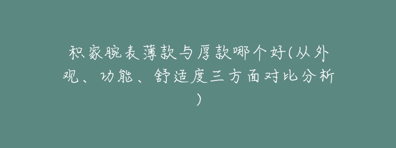 积家腕表薄款与厚款哪个好(从外观、功能、舒适度三方面对比分析)-名表号 积家腕表薄款与厚款哪个好(从外观、功能、舒适度三方面对比分析)