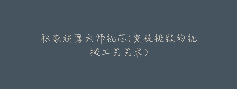 积家超薄大师机芯(突破极致的机械工艺艺术)-名表号 积家超薄大师机芯(突破极致的机械工艺艺术)