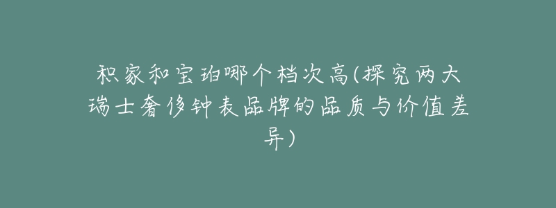 积家和宝珀哪个档次高(探究两大瑞士奢侈钟表品牌的品质与价值差异)-名表号 积家和宝珀哪个档次高(探究两大瑞士奢侈钟表品牌的品质与价值差异)