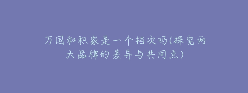 万国和积家是一个档次吗(探究两大品牌的差异与共同点)-名表号 万国和积家是一个档次吗(探究两大品牌的差异与共同点)