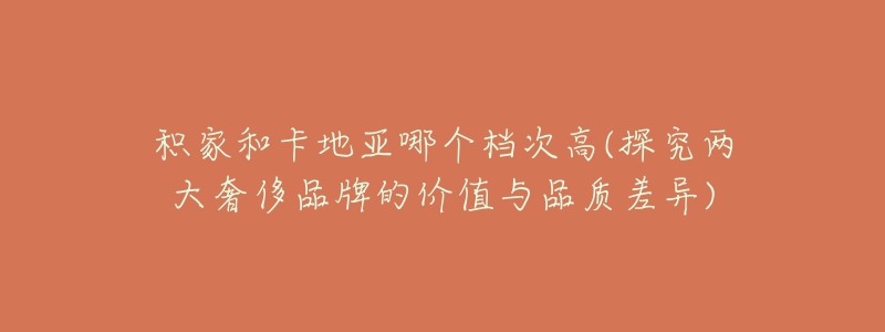积家和卡地亚哪个档次高(探究两大奢侈品牌的价值与品质差异)-名表号 积家和卡地亚哪个档次高(探究两大奢侈品牌的价值与品质差异)