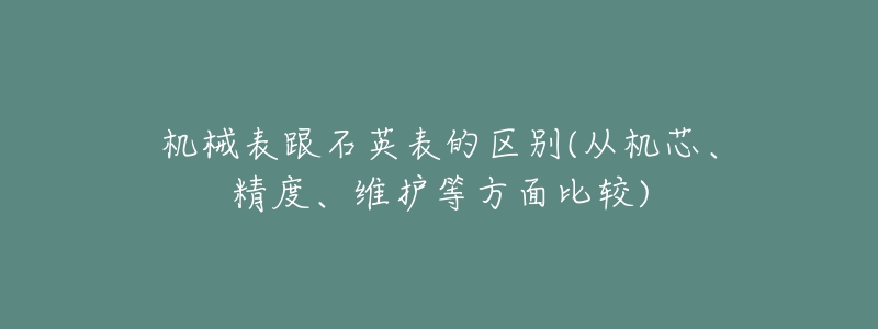 机械表跟石英表的区别(从机芯、精度、维护等方面比较)-名表号 机械表跟石英表的区别(从机芯、精度、维护等方面比较)
