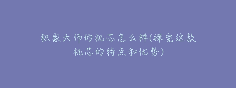 积家大师的机芯怎么样(探究这款机芯的特点和优势)-名表号 积家大师的机芯怎么样(探究这款机芯的特点和优势)