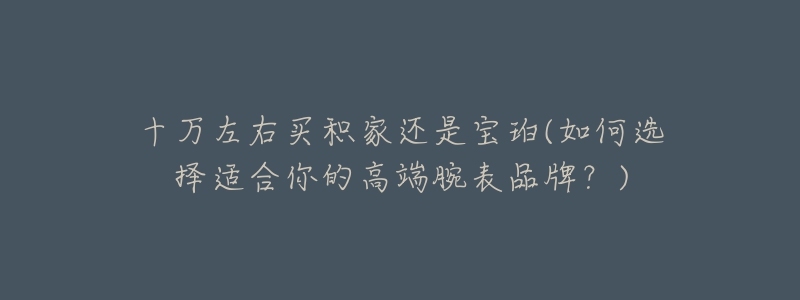 十万左右买积家还是宝珀(如何选择适合你的高端腕表品牌?)-名表号 十万左右买积家还是宝珀(如何选择适合你的高端腕表品牌?)