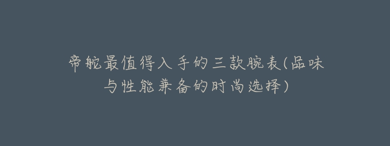 帝舵最值得入手的三款腕表(品味与性能兼备的时尚选择)-名表号 帝舵最值得入手的三款腕表(品味与性能兼备的时尚选择)