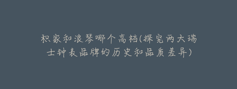积家和浪琴哪个高档(探究两大瑞士钟表品牌的历史和品质差异)-名表号 积家和浪琴哪个高档(探究两大瑞士钟表品牌的历史和品质差异)