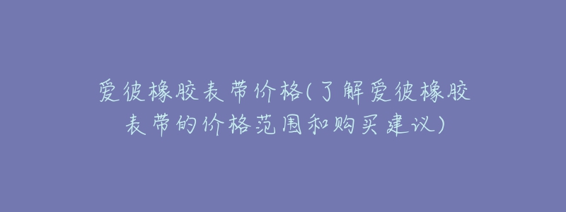 爱彼橡胶表带价格(了解爱彼橡胶表带的价格范围和购买建议)
