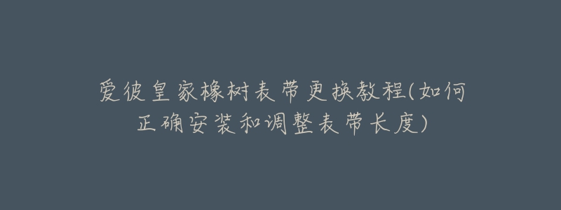 爱彼皇家橡树表带更换教程(如何正确安装和调整表带长度)-名表号 爱彼皇家橡树表带更换教程(如何正确安装和调整表带长度)