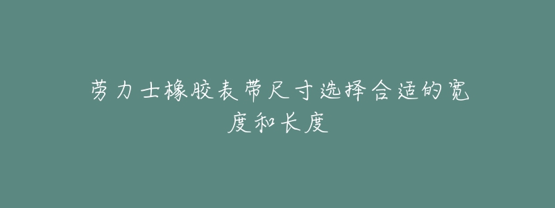 劳力士橡胶表带尺寸选择合适的宽度和长度-名表号 劳力士橡胶表带尺寸选择合适的宽度和长度