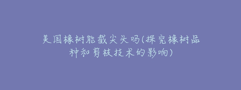 美国橡树能截尖头吗(探究橡树品种和剪枝技术的影响)-名表号 美国橡树能截尖头吗(探究橡树品种和剪枝技术的影响)