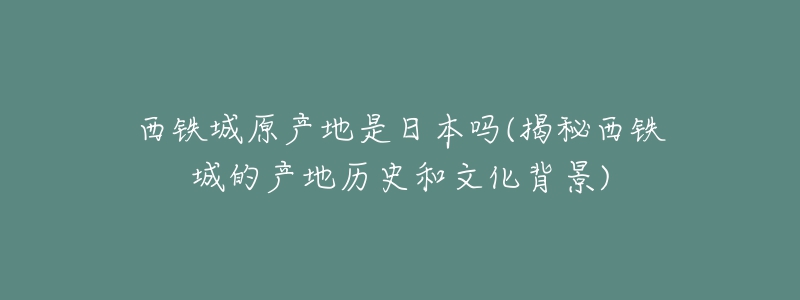 西铁城原产地是日本吗(揭秘西铁城的产地历史和文化背景)-名表号 西铁城原产地是日本吗(揭秘西铁城的产地历史和文化背景)