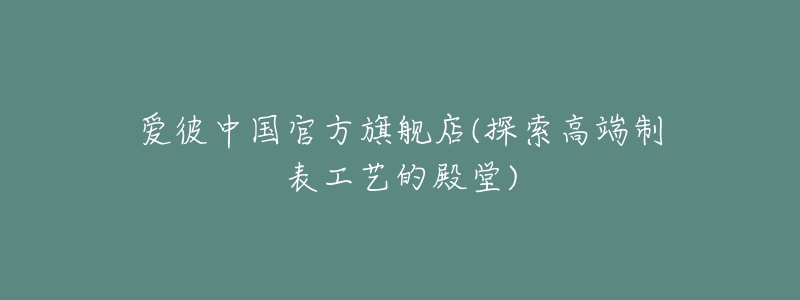 爱彼中国官方旗舰店(探索高端制表工艺的殿堂)-名表号 爱彼中国官方旗舰店(探索高端制表工艺的殿堂)