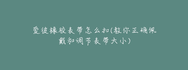 爱彼橡胶表带怎么扣(教你正确佩戴和调节表带大小)-名表号 爱彼橡胶表带怎么扣(教你正确佩戴和调节表带大小)