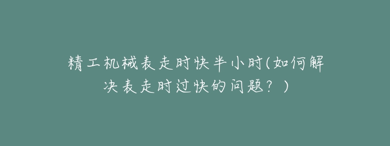 精工机械表走时快半小时(如何解决表走时过快的问题?)-名表号 精工机械表走时快半小时(如何解决表走时过快的问题?)