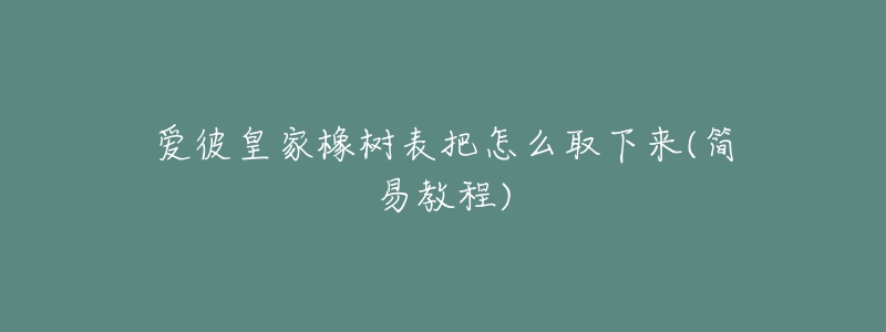 爱彼皇家橡树表把怎么取下来(简易教程)-名表号 爱彼皇家橡树表把怎么取下来(简易教程)