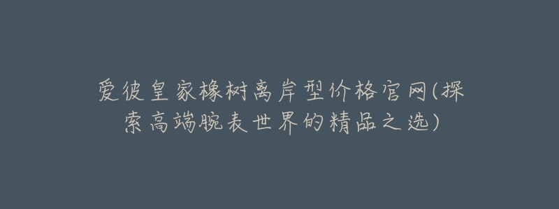 爱彼皇家橡树离岸型价格官网(探索高端腕表世界的精品之选)