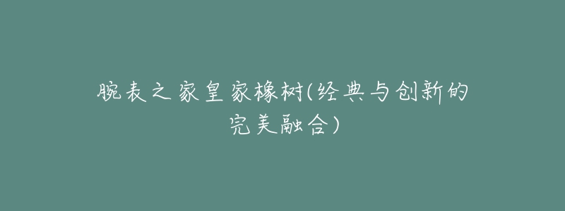 腕表之家皇家橡树(经典与创新的完美融合)