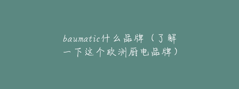 baumatic什么品牌(了解一下这个欧洲厨电品牌)-名表号 baumatic什么品牌(了解一下这个欧洲厨电品牌)