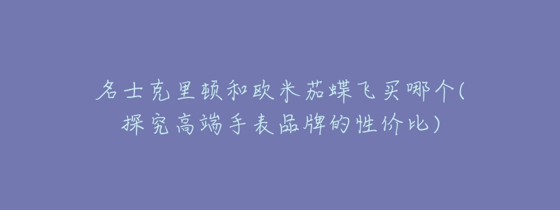 名士克里顿和欧米茄蝶飞买哪个(探究高端手表品牌的性价比)