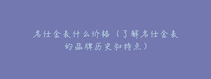 名仕金表什么价格(了解名仕金表的品牌历史和特点)-名表号 名仕金表什么价格(了解名仕金表的品牌历史和特点)