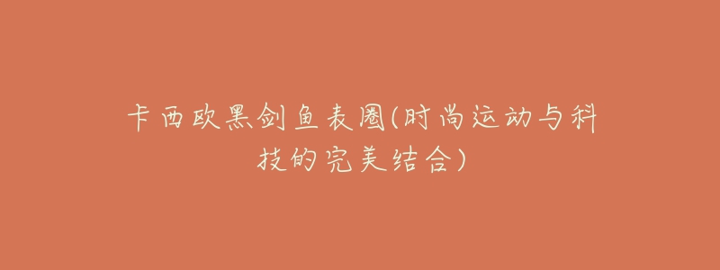 卡西欧黑剑鱼表圈(时尚运动与科技的完美结合)-名表号 卡西欧黑剑鱼表圈(时尚运动与科技的完美结合)
