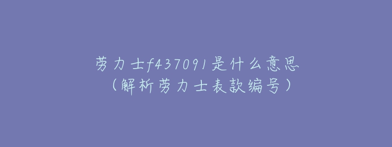 劳力士f437091是什么意思（解析劳力士表款编号）