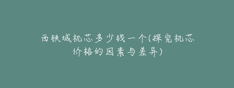 西铁城机芯多少钱一个(探究机芯价格的因素与差异)-名表号 西铁城机芯多少钱一个(探究机芯价格的因素与差异)