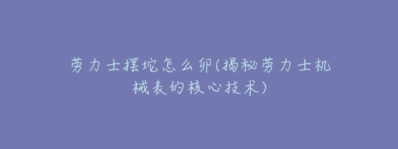 劳力士摆坨怎么卯(揭秘劳力士机械表的核心技术)