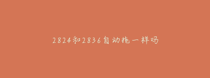 2824和2836自动拖一样吗-名表号 2824和2836自动拖一样吗