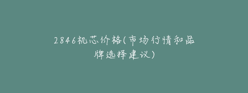 2846机芯价格(市场行情和品牌选择建议)-名表号 2846机芯价格(市场行情和品牌选择建议)