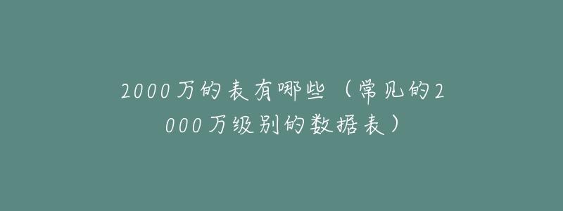2000万的表有哪些(常见的2000万级别的数据表)-名表号 2000万的表有哪些(常见的2000万级别的数据表)