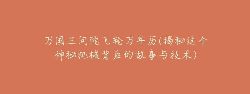 万国三问陀飞轮万年历(揭秘这个神秘机械背后的故事与技术)-名表号 万国三问陀飞轮万年历(揭秘这个神秘机械背后的故事与技术)