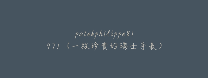 patekphilippe81971(一枚珍贵的瑞士手表)-名表号 patekphilippe81971(一枚珍贵的瑞士手表)