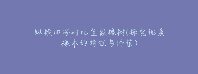 纵横四海对比皇家橡树(探究优质橡木的特征与价值)-名表号 纵横四海对比皇家橡树(探究优质橡木的特征与价值)