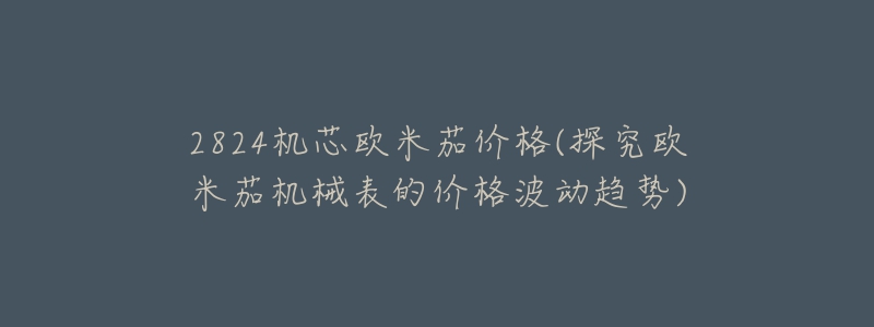 2824机芯欧米茄价格(探究欧米茄机械表的价格波动趋势)-名表号 2824机芯欧米茄价格(探究欧米茄机械表的价格波动趋势)